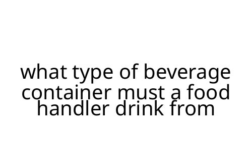 what type of beverage container must a food handler drink from